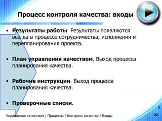 Процесс контроля качества: входы Результаты работы . Результаты появляются всегда в процессе сотрудничества, исполнения и перепланирования проекта. План управления качеством . Выход процесса планирования качества. Рабочие инструкции . Выход процесса планирования качества. Проверочные списки . Управление качеством / Процессы / Контроль качества / Входы 