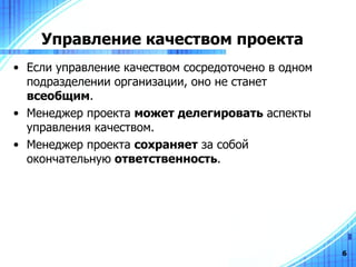 Управление качеством проекта Если управление качеством сосредоточено в одном подразделении организации, оно не станет  всеобщим . Менеджер проекта  может делегировать  аспекты управления качеством. Менеджер проекта  сохраняет  за собой окончательную  ответственность .  