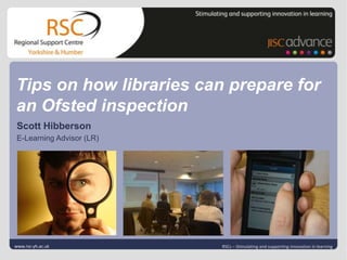 Tips on how libraries can prepare for an Ofsted inspection Click to edit Master title style Scott Hibberson E-Learning Advisor (LR) Click to edit Master subtitle style www.rsc-yh.ac.uk | slide 1 RSCs – Stimulating and supporting innovation in learning 