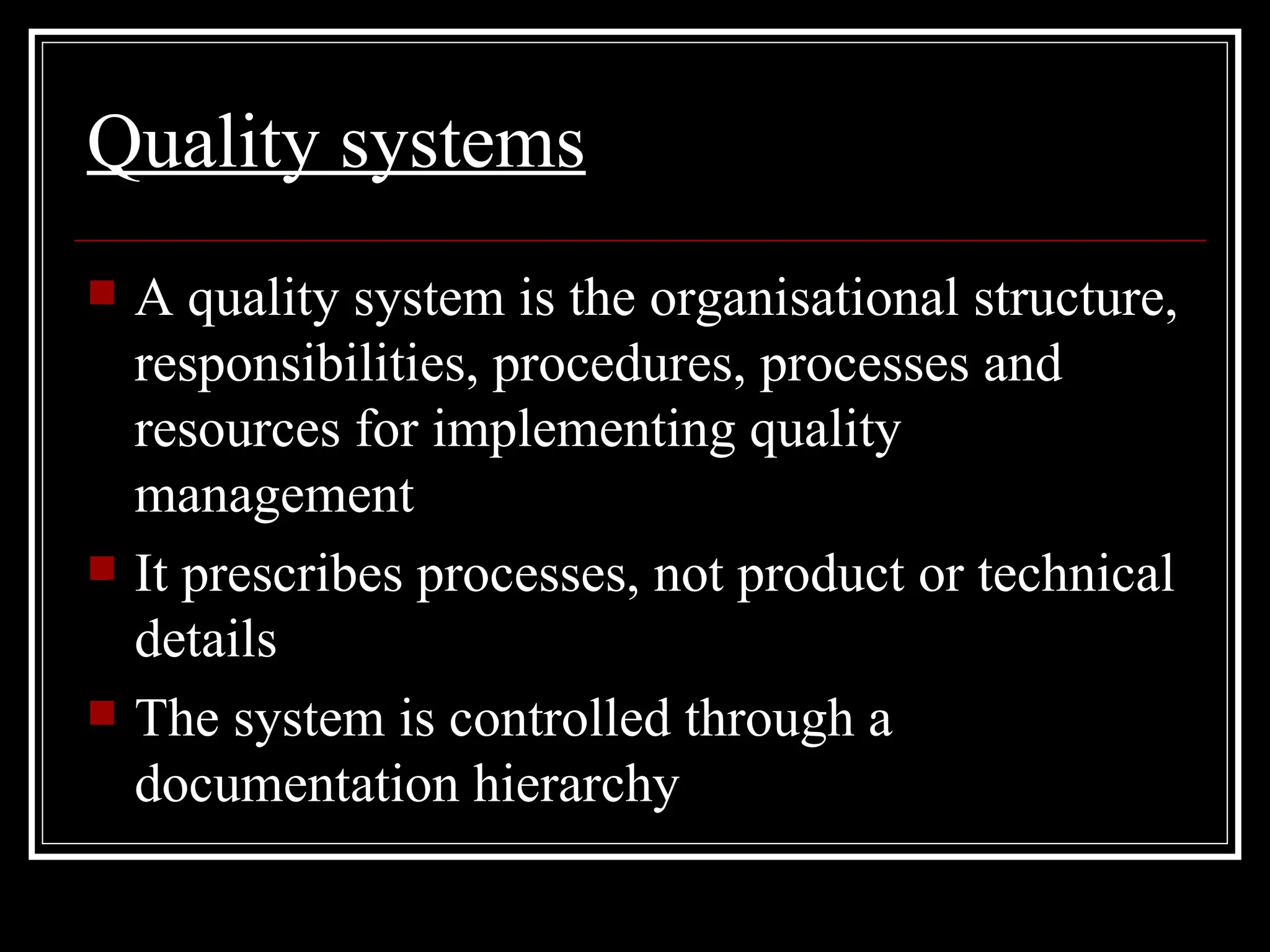 Quality systems A quality system is the organisational structure, responsibilities, procedures,  process es and resources for implementing quality management It prescribes processes, not product or technical details The system is controlled through a  documentation hierarchy 