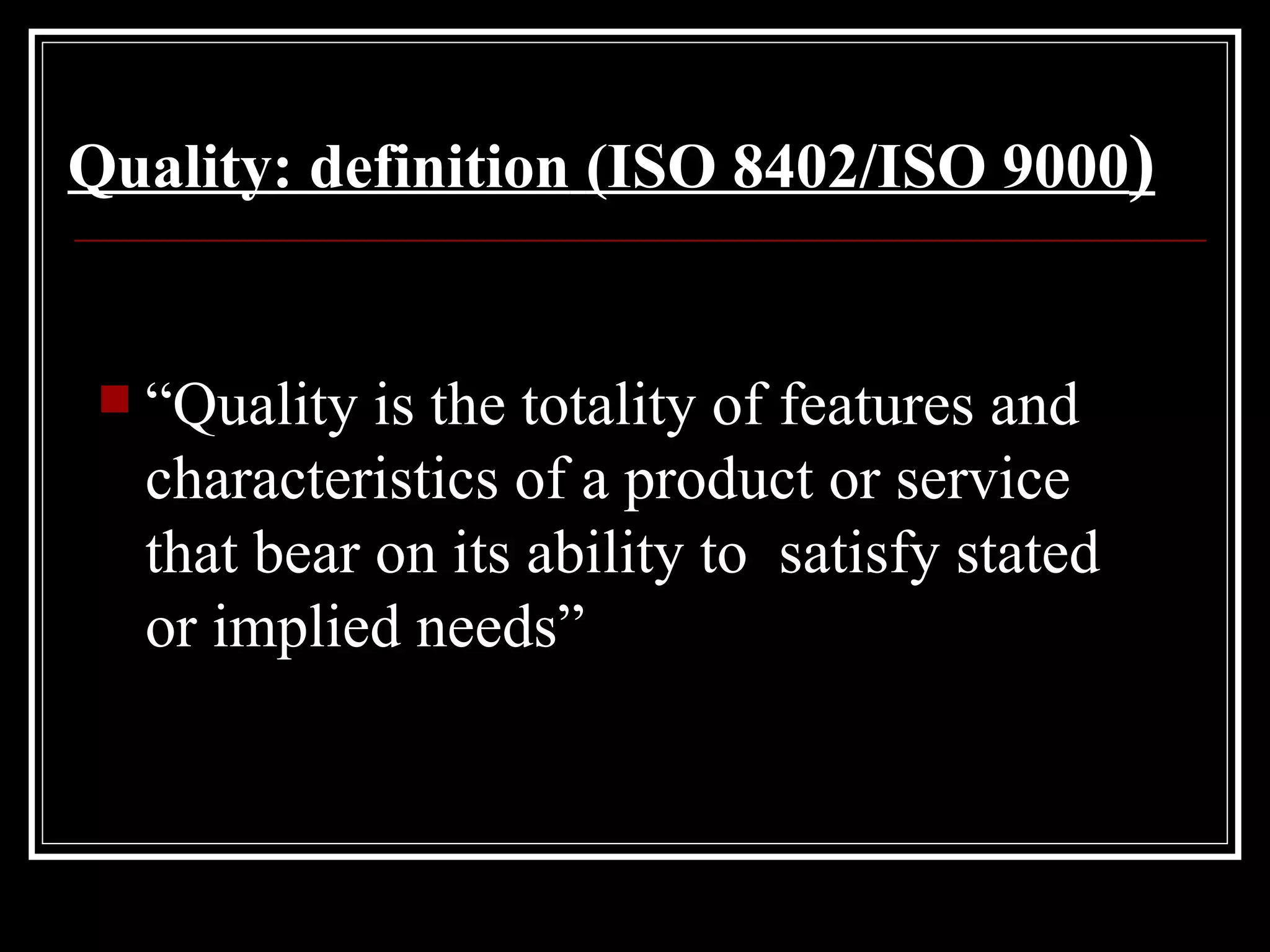 Quality: definition   (ISO 8402/ISO 9000 ) “ Quality is the totality of features and characteristics of a product or service that bear on its ability to  satisfy stated or implied needs” 