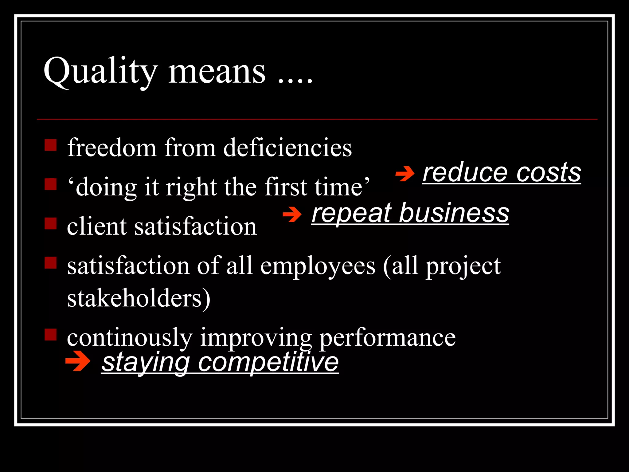 Quality means .... freedom from deficiencies ‘ doing it right the first time’ client satisfaction satisfaction of all employees (all project stakeholders) continously improving performance    reduce costs    repeat business    staying competitive 