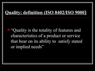 Quality: definition   (ISO 8402/ISO 9000 ) “ Quality is the totality of features and characteristics of a product or service that bear on its ability to  satisfy stated or implied needs” 