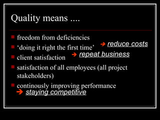 Quality means .... freedom from deficiencies ‘ doing it right the first time’ client satisfaction satisfaction of all employees (all project stakeholders) continously improving performance    reduce costs    repeat business    staying competitive 