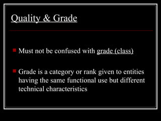 Quality  & Grade Must not be confused with  grade  (class) Grade is a category or rank given to entities having the same functional use but different technical characteristics 