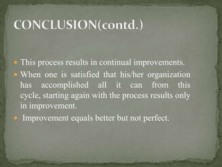  This process results in continual improvements.
 When one is satisfied that his/her organization
  has accomplished all it can from this
  cycle, starting again with the process results only
  in improvement.
 Improvement equals better but not perfect.
 