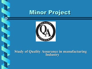 Minor Project




Study of Quality Assurance in manufacturing
                   Industry
 
