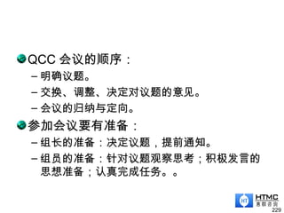 QCC 会议的顺序：
– 明确议题。
– 交换、调整、决定对议题的意见。
– 会议的归纳与定向。
参加会议要有准备：
– 组长的准备：决定议题，提前通知。
– 组员的准备：针对议题观察思考；积极发言的
思想准备；认真完成任务。。
229
 