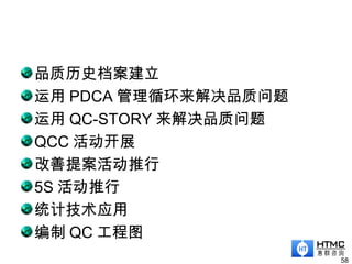 品质历史档案建立
运用 PDCA 管理循环来解决品质问题
运用 QC-STORY 来解决品质问题
QCC 活动开展
改善提案活动推行
5S 活动推行
统计技术应用
编制 QC 工程图
58
 
