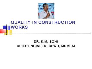 QUALITY IN CONSTRUCTION
WORKS
DR. K.M. SONI
CHIEF ENGINEER, CPWD, MUMBAI
 