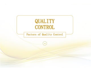 QUALITY
CONTROL
Factors of Quality Control
 