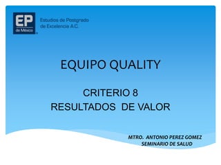 EQUIPO QUALITY
CRITERIO 8
RESULTADOS DE VALOR
MTRO. ANTONIO PEREZ GOMEZ
SEMINARIO DE SALUD
 