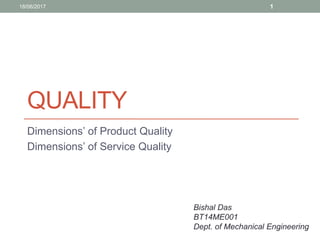 QUALITY
Dimensions’ of Product Quality
Dimensions’ of Service Quality
18/06/2017 1
Bishal Das
BT14ME001
Dept. of Mechanical Engineering
 