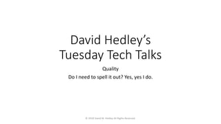 David Hedley’s
Tuesday Tech Talks
Quality
Do I need to spell it out? Yes, yes I do.
© 2018 David M. Hedley All Rights Reserved.
 