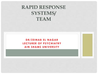 D R / Z E I N A B E L N A G A R
L E C T U R E R O F P S Y C H I A T R Y
A I N S H A M S U N I V E R S I T Y
RAPID RESPONSE
SYSTEMS/
TEAM
 