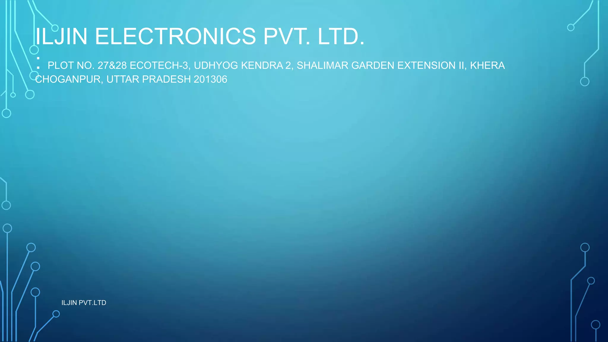 ILJIN ELECTRONICS PVT. LTD.
: PLOT NO. 27&28 ECOTECH-3, UDHYOG KENDRA 2, SHALIMAR GARDEN EXTENSION II, KHERA
CHOGANPUR, UTTAR PRADESH 201306
ILJIN PVT.LTD
 