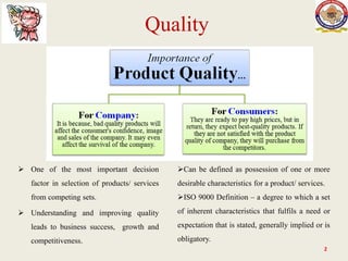 Quality
 One of the most important decision
factor in selection of products/ services
from competing sets.
 Understanding and improving quality
leads to business success, growth and
competitiveness.
Can be defined as possession of one or more
desirable characteristics for a product/ services.
ISO 9000 Definition – a degree to which a set
of inherent characteristics that fulfils a need or
expectation that is stated, generally implied or is
obligatory.
2
 