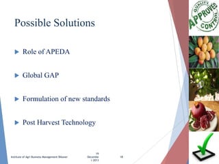 Possible Solutions


Role of APEDA



Global GAP



Formulation of new standards



Post Harvest Technology

Institute of Agri Business Management Bikaner

19
Decembe
r 2013

18

 