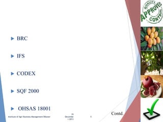 

BRC



IFS



CODEX



SQF 2000



OHSAS 18001

Institute of Agri Business Management Bikaner

19
Decembe
r 2013

5

Contd.

 