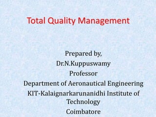 Total Quality Management
Prepared by,
Dr.N.Kuppuswamy
Professor
Department of Aeronautical Engineering
KIT-Kalaignarkarunanidhi Institute of
Technology
Coimbatore
 