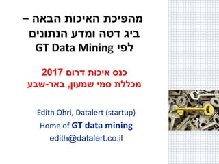 ‫הבאה‬ ‫האיכות‬ ‫מהפיכת‬
–
‫הנתונים‬ ‫ומדע‬ ‫דטה‬ ‫ביג‬
‫לפי‬
GT Data Mining
‫דרום‬ ‫איכות‬ ‫כנס‬
2017
‫שמעון‬ ‫סמי‬ ‫מכללת‬
,
‫באר‬
-
‫שבע‬
Edith Ohri, Datalert (startup)
Home of GT data mining
edith@datalert.co.il
 