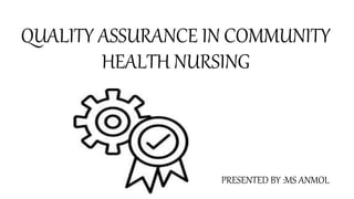QUALITY ASSURANCE IN COMMUNITY
HEALTH NURSING
PRESENTED BY :MS ANMOL
 