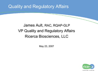 Regulatory IND Process James Ault,  RAC, RQAP-GLP VP Quality and Regulatory Affairs Ricerca Biosciences, LLC May 23, 2007 Quality and Regulatory Affairs 