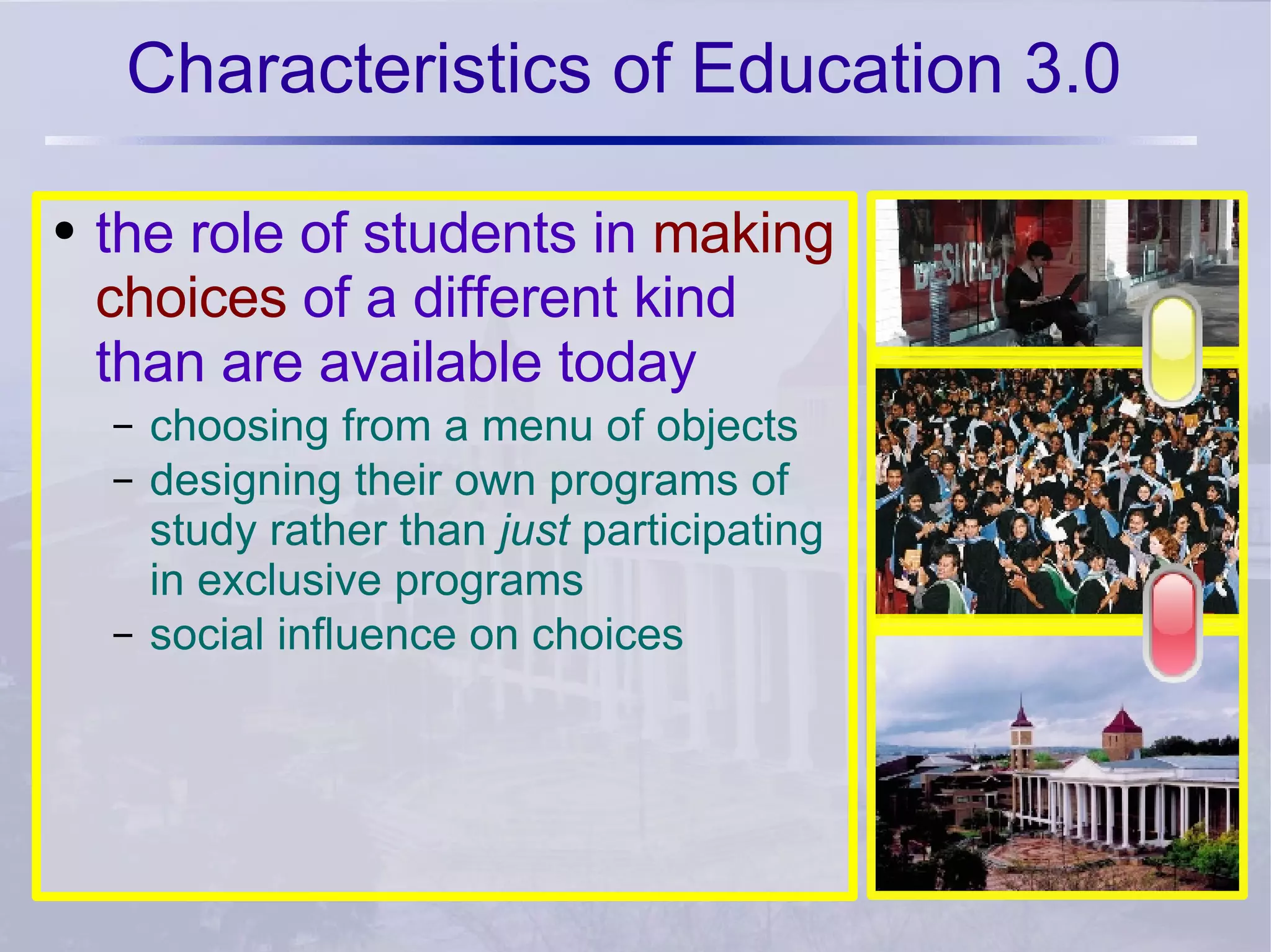 Characteristics of Education 3.0 the role of students in  making choices  of a different kind than are available today   choosing from a menu of objects designing their own programs of study rather than  just  participating in exclusive programs social influence on choices 
