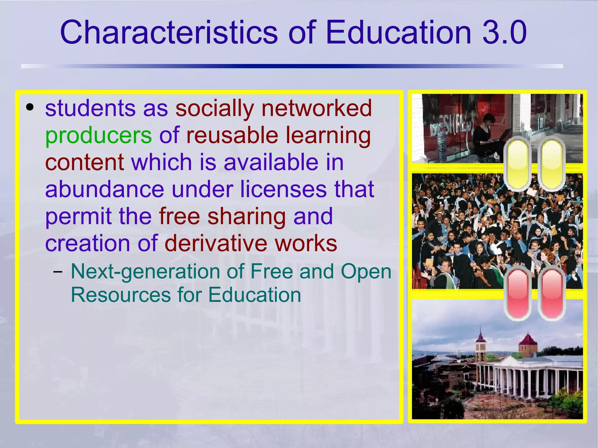Characteristics of Education 3.0 students as  socially networked   producers  of  reusable learning content  which is available in abundance under licenses that permit the  free sharing  and creation of  derivative works Next-generation of Free and Open Resources for Education 