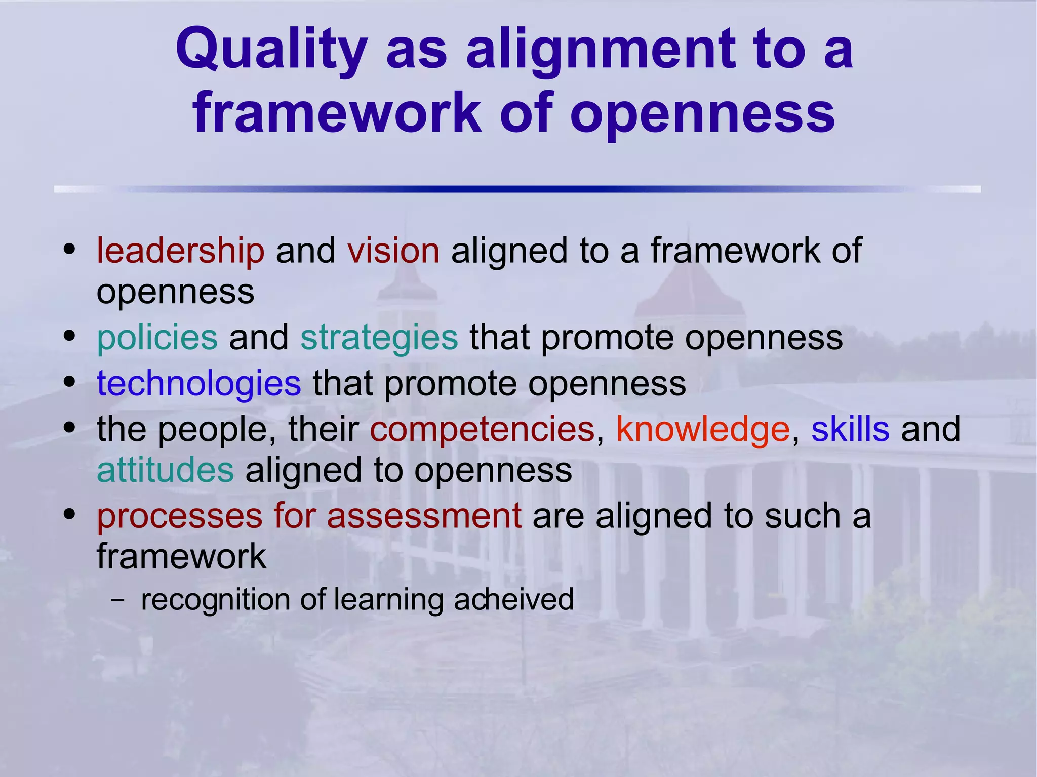 Quality as alignment to a framework of openness leadership  and  vision  aligned to a framework of openness policies  and  strategies  that promote openness technologies  that promote openness the people, their  competencies ,  knowledge ,  skills  and  attitudes  aligned to openness processes for assessment  are aligned to such a framework recognition of learning acheived 
