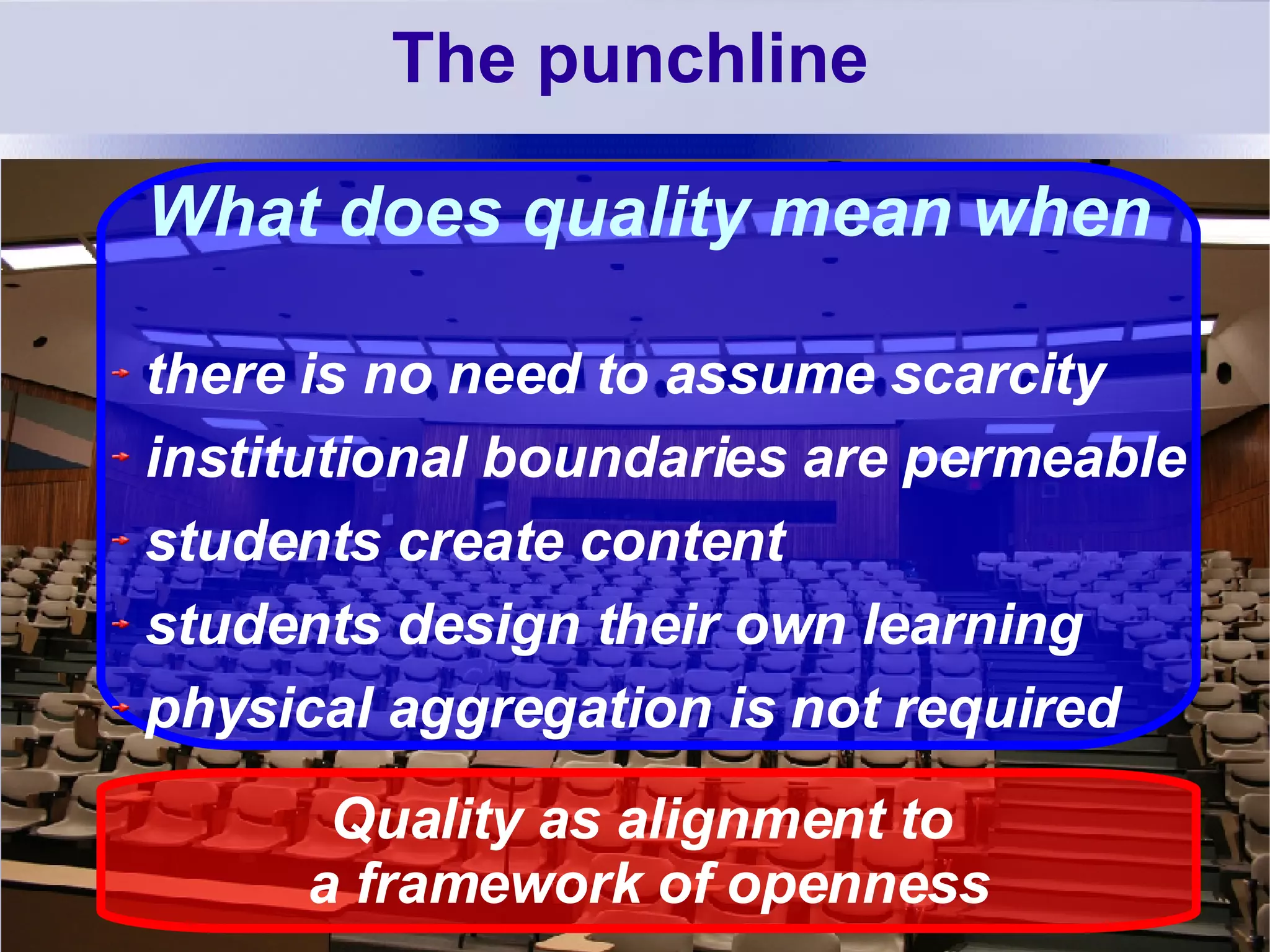 The punchline What does quality mean when there is no need to assume scarcity institutional boundaries are permeable students create content students design their own learning physical aggregation is not required Quality as alignment to  a framework of openness 