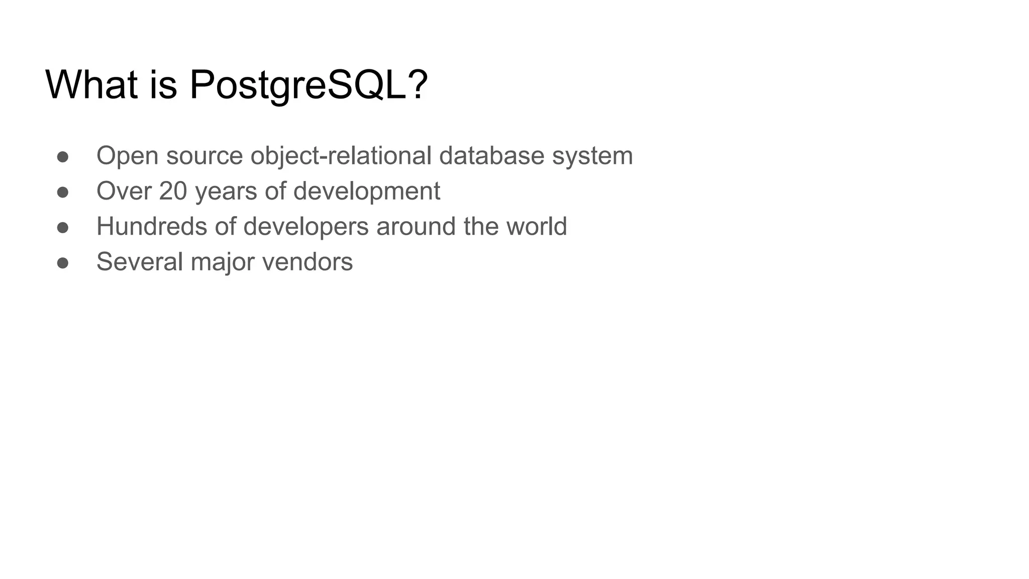 What is PostgreSQL? ● Open source object-relational database system ● Over 20 years of development ● Hundreds of developers around the world ● Several major vendors 