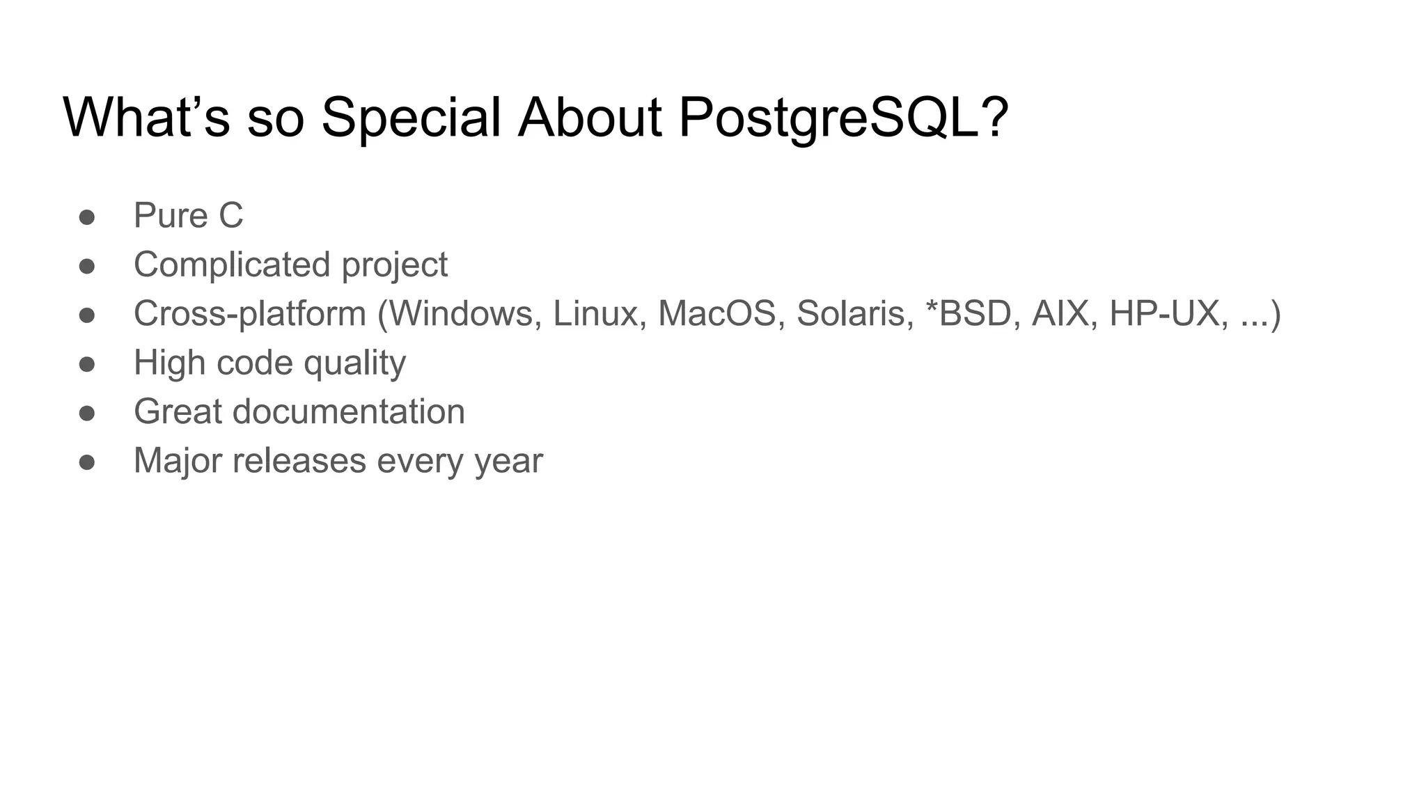 What’s so Special About PostgreSQL? ● Pure C ● Complicated project ● Cross-platform (Windows, Linux, MacOS, Solaris, *BSD, AIX, HP-UX, ...) ● High code quality ● Great documentation ● Major releases every year 