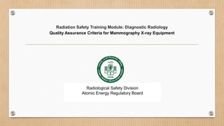 Radiation Safety Training Module: Diagnostic Radiology
Quality Assurance Criteria for Mammography X-ray Equipment
Radiological Safety Division
Atomic Energy Regulatory Board
 