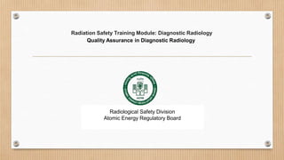 Radiation Safety Training Module: Diagnostic Radiology
Quality Assurance in Diagnostic Radiology
Radiological Safety Division
Atomic Energy Regulatory Board
 