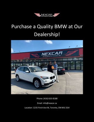 Purchase a Quality BMW at Our
Dealership!
Phone: (416) 633-8188
Email: info@nexcar.ca
Location: 1235 Finch Ave W, Toronto, ON M3J 2G4
 