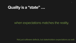 4 
Quality is a “state” …. 
when expectations matches the reality. 
Not just software defects, but stakeholders expectations as well 
 