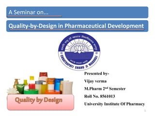 A Seminar on...
Quality-by-Design in Pharmaceutical Development
1
Presented by-
Vijay verma
M.Pharm 2nd Semester
Roll No. 8561013
University Institute Of Pharmacy
 