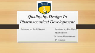 Quality-by-Design In
Pharmaceutical Development
Submitted to : Dr. U. Nagaich Submitted by : Ritu Mishra
A10647019003
M.Pharm (Pharmaceutics)
2nd Semester
 