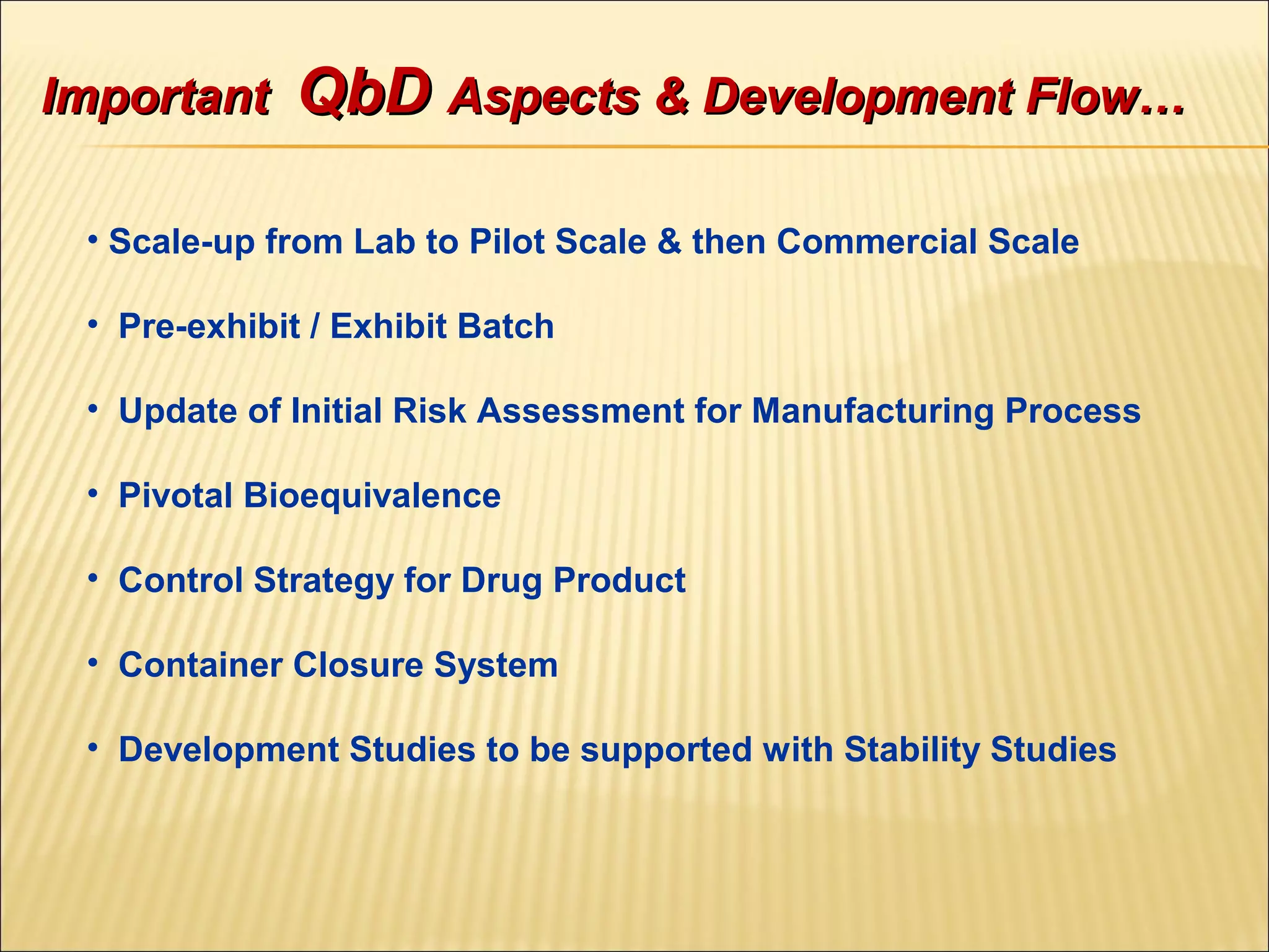 • Scale-up from Lab to Pilot Scale & then Commercial Scale
• Pre-exhibit / Exhibit Batch
• Update of Initial Risk Assessment for Manufacturing Process
• Pivotal Bioequivalence
• Control Strategy for Drug Product
• Container Closure System
• Development Studies to be supported with Stability Studies
ImportantImportant QbDQbD Aspects & Development Flow…Aspects & Development Flow…
 