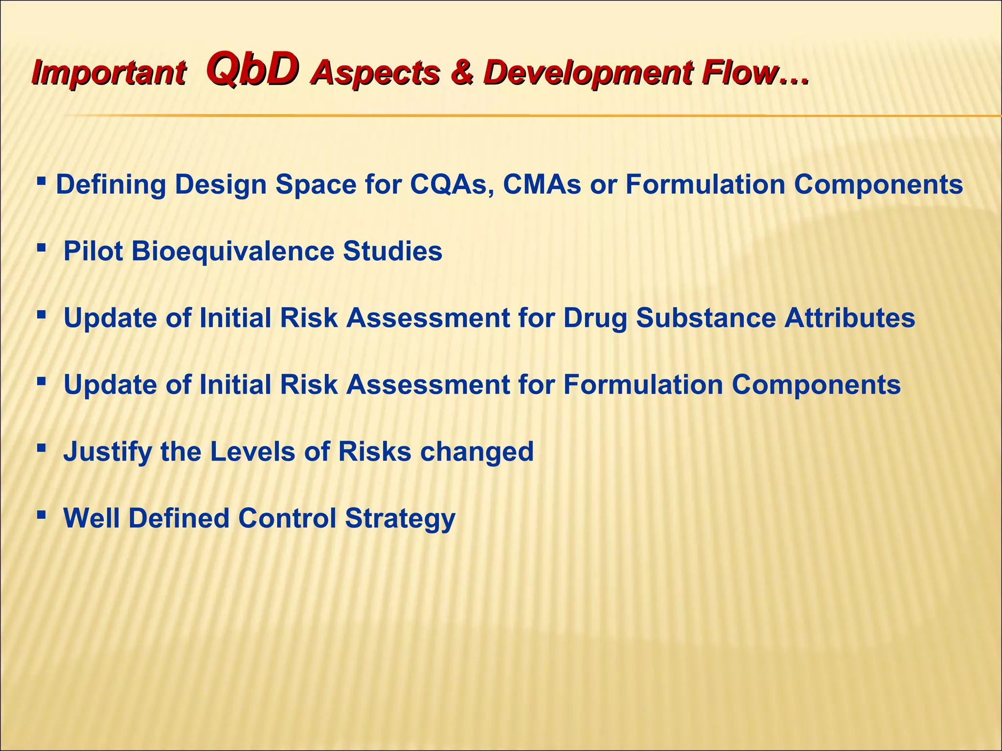  Defining Design Space for CQAs, CMAs or Formulation Components
 Pilot Bioequivalence Studies
 Update of Initial Risk Assessment for Drug Substance Attributes
 Update of Initial Risk Assessment for Formulation Components
 Justify the Levels of Risks changed
 Well Defined Control Strategy
ImportantImportant QbDQbD Aspects & Development Flow…Aspects & Development Flow…
 