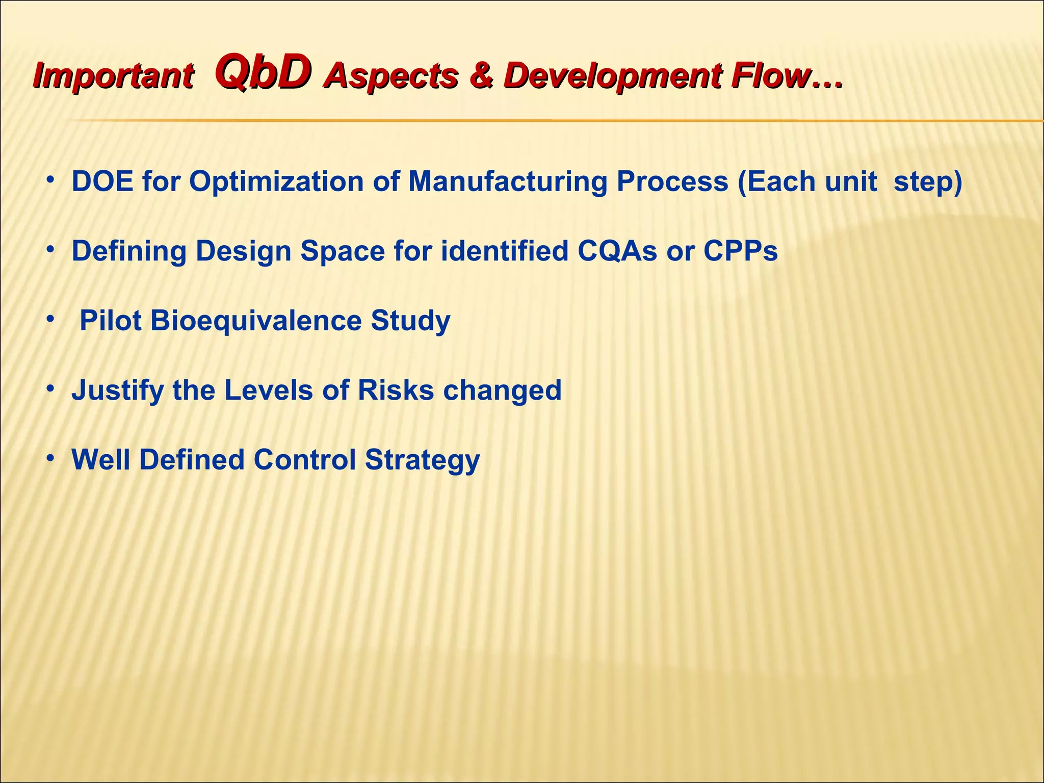 • DOE for Optimization of Manufacturing Process (Each unit step)
• Defining Design Space for identified CQAs or CPPs
• Pilot Bioequivalence Study
• Justify the Levels of Risks changed
• Well Defined Control Strategy
ImportantImportant QbDQbD Aspects & Development Flow…Aspects & Development Flow…
 