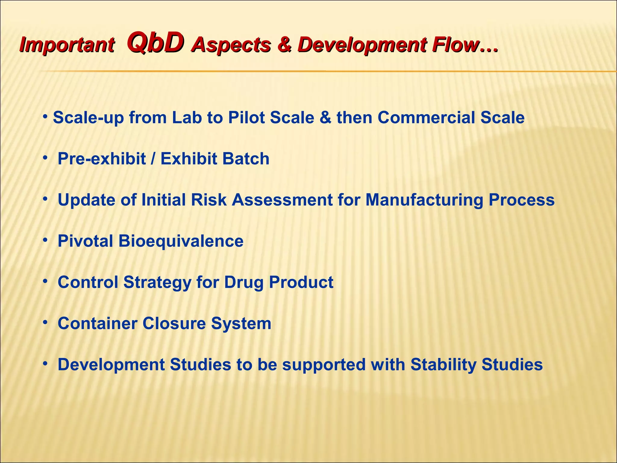 • Scale-up from Lab to Pilot Scale & then Commercial Scale
• Pre-exhibit / Exhibit Batch
• Update of Initial Risk Assessment for Manufacturing Process
• Pivotal Bioequivalence
• Control Strategy for Drug Product
• Container Closure System
• Development Studies to be supported with Stability Studies
ImportantImportant QbDQbD Aspects & Development Flow…Aspects & Development Flow…
 