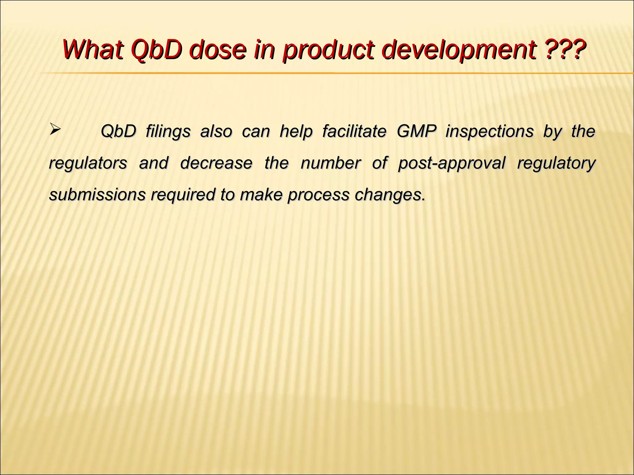  QbD filings also can help facilitate GMP inspections by theQbD filings also can help facilitate GMP inspections by the
regulators and decrease the number of post-approval regulatoryregulators and decrease the number of post-approval regulatory
submissions required to make process changes.submissions required to make process changes.
What QbD dose in product development ???What QbD dose in product development ???
 