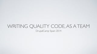 WRITING QUALITY CODE,AS ATEAM
DrupalCamp Spain 2014
 