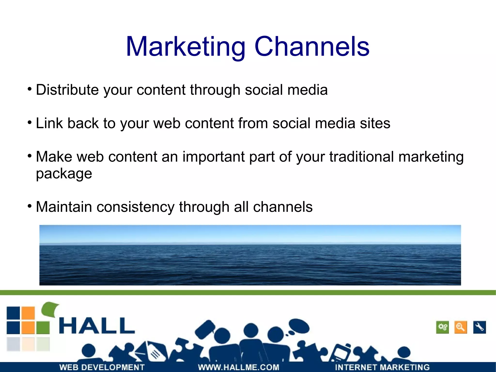 Marketing Channels Distribute your content through social media Link back to your web content from social media sites  Make web content an important part of your traditional marketing package Maintain consistency through all channels 