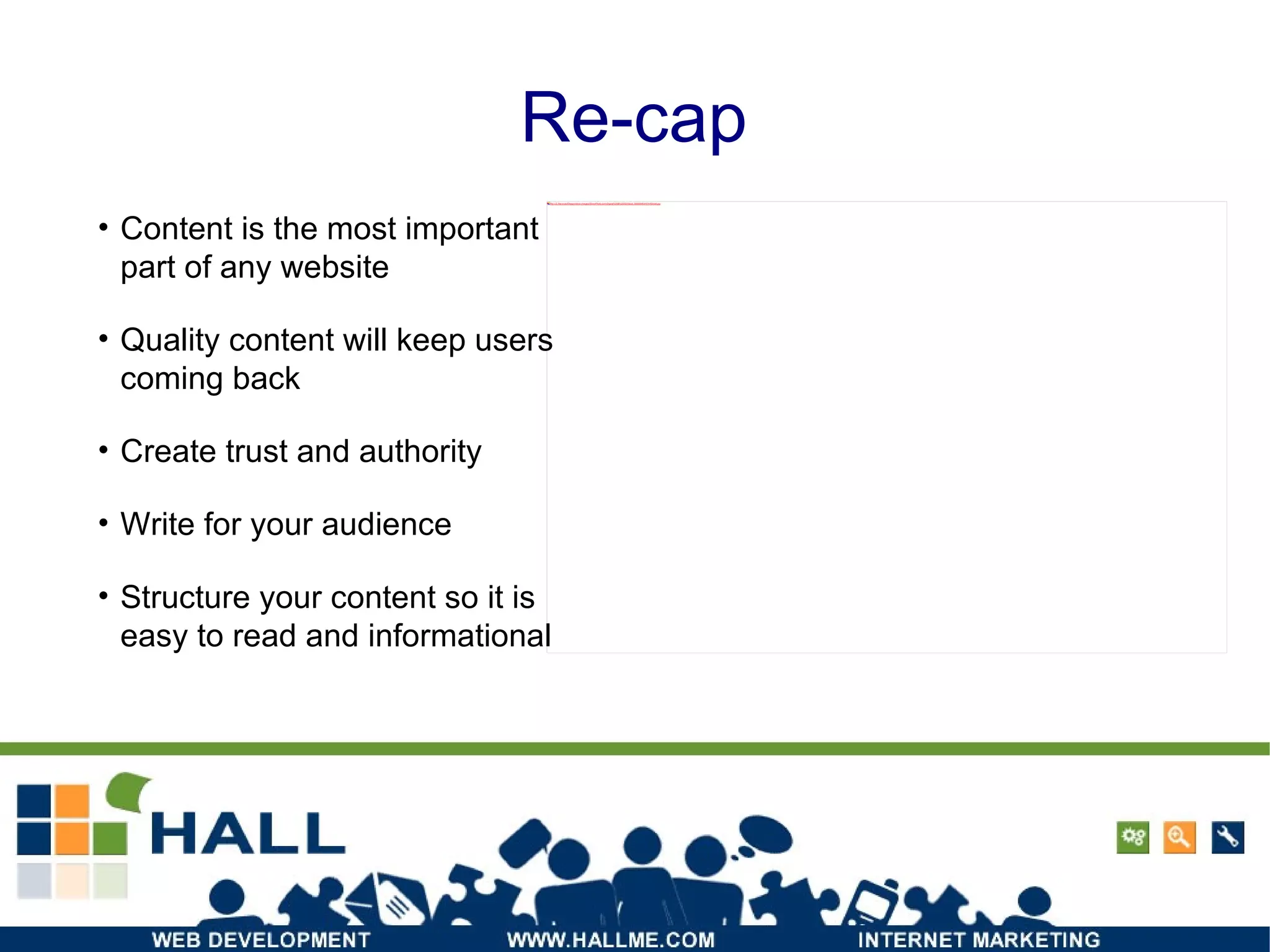 Re-cap Content is the most important part of any website Quality content will keep users coming back Create trust and authority  Write for your audience Structure your content so it is easy to read and informational 