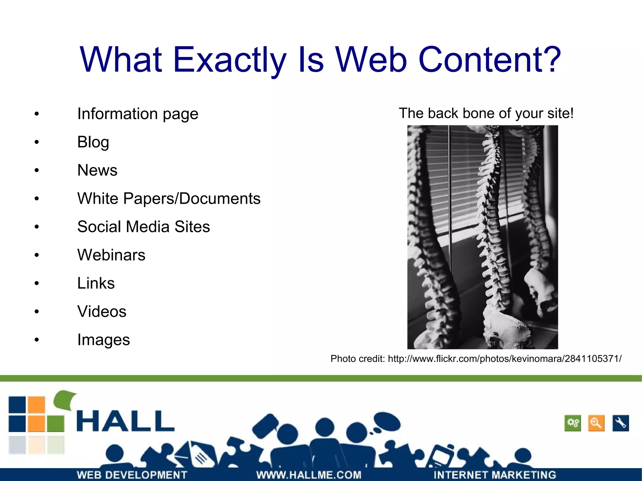 What Exactly Is Web Content? Information page Blog News White Papers/Documents Social Media Sites Webinars Links Videos Images The back bone of your site! Photo credit: http://www.flickr.com/photos/kevinomara/2841105371/ 