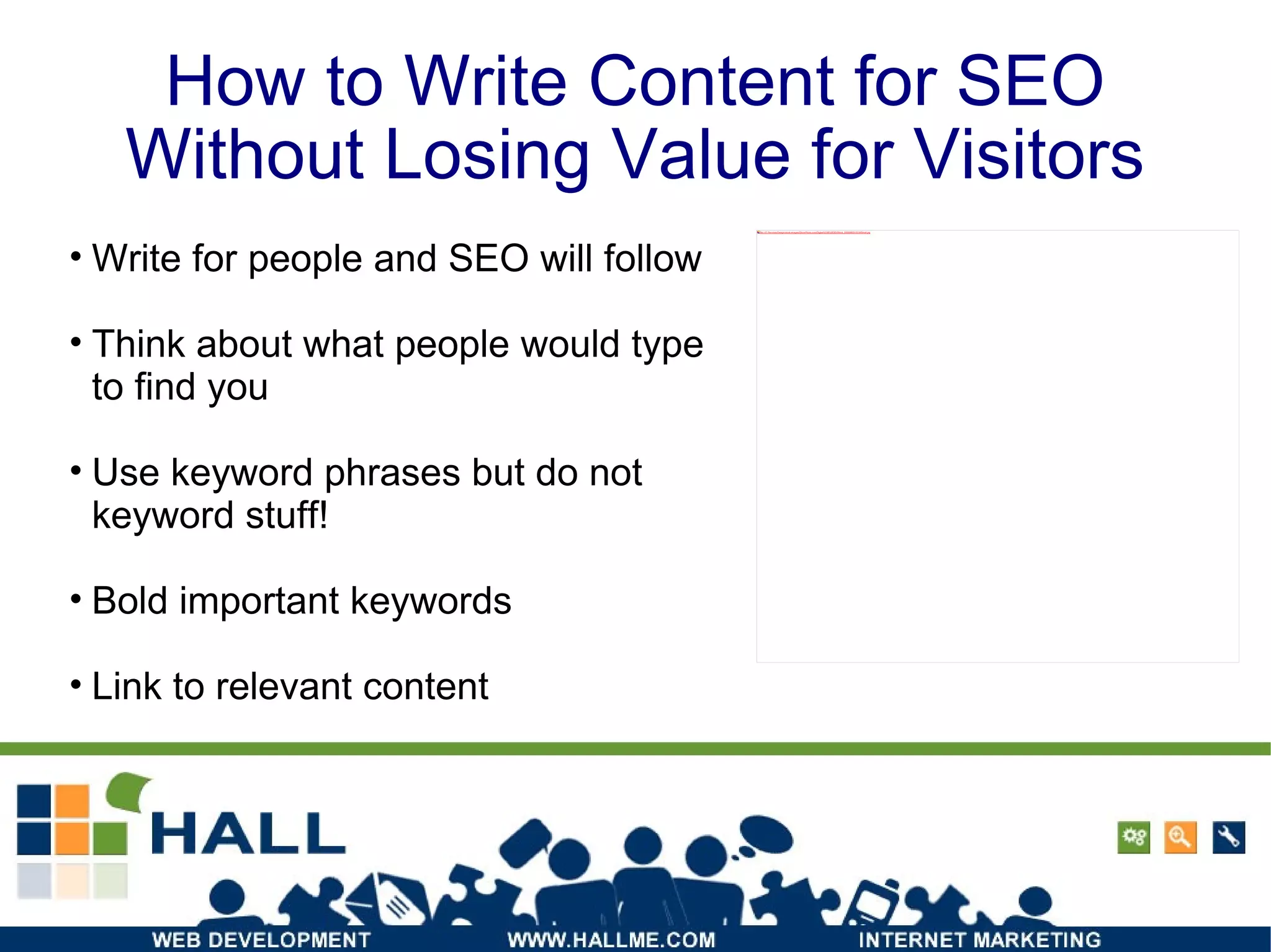 How to Write Content for SEO Without Losing Value for Visitors Write for people and SEO will follow  Think about what people would type to find you Use keyword phrases but do not keyword stuff! Bold important keywords Link to relevant content 