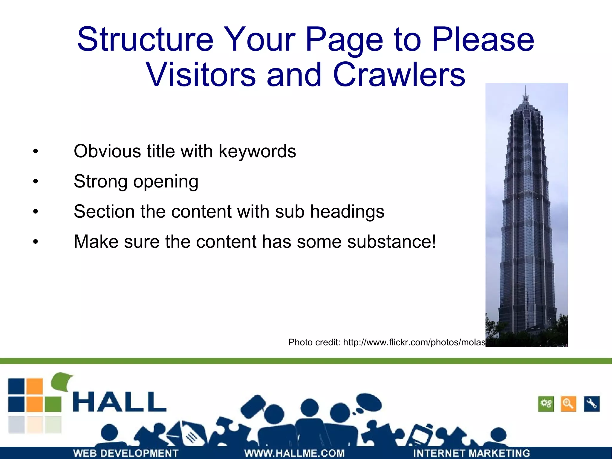 Structure Your Page to Please Visitors and Crawlers Obvious title with keywords Strong opening Section the content with sub headings Make sure the content has some substance! Photo credit: http://www.flickr.com/photos/molas/50631207/ 